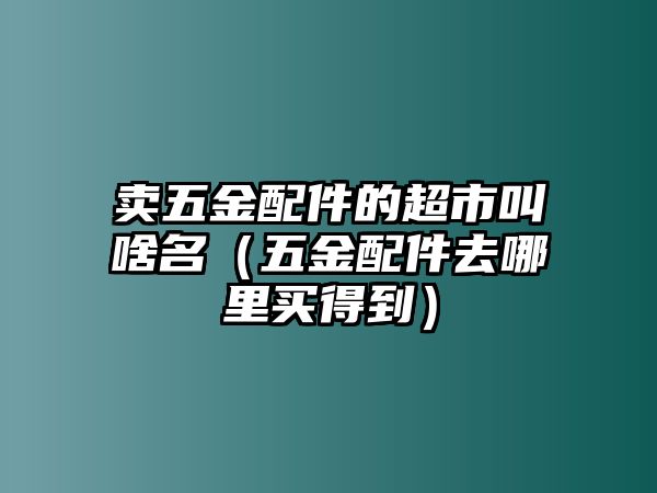 賣五金配件的超市叫啥名（五金配件去哪里買得到）