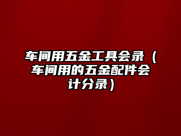 車間用五金工具會錄（車間用的五金配件會計分錄）