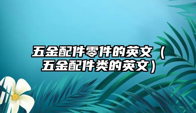 五金配件零件的英文（五金配件類的英文）