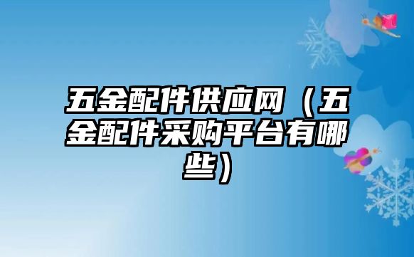 五金配件供應(yīng)網(wǎng)（五金配件采購(gòu)平臺(tái)有哪些）