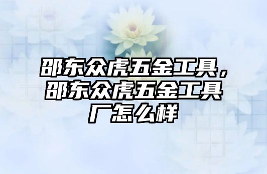 邵東眾虎五金工具，邵東眾虎五金工具廠怎么樣