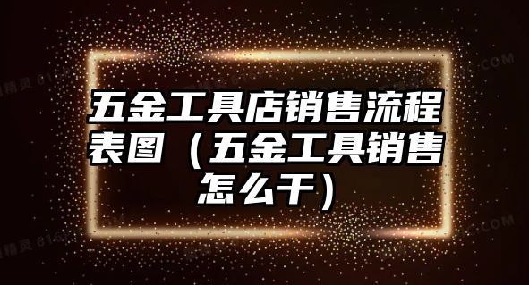 五金工具店銷售流程表圖（五金工具銷售怎么干）