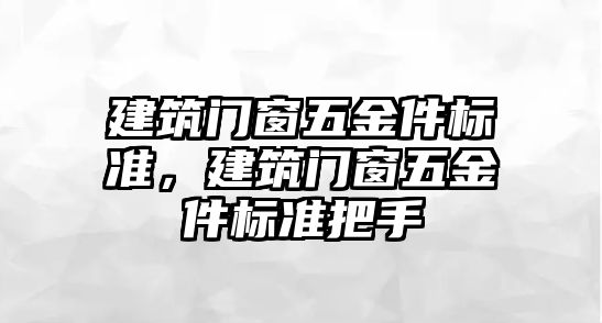 建筑門窗五金件標準，建筑門窗五金件標準把手