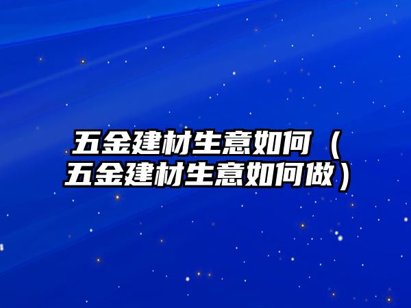 五金建材生意如何（五金建材生意如何做）