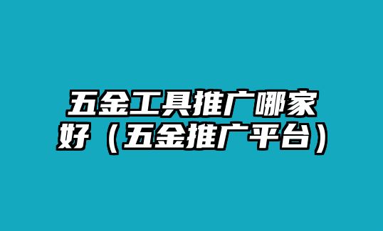 五金工具推廣哪家好（五金推廣平臺）