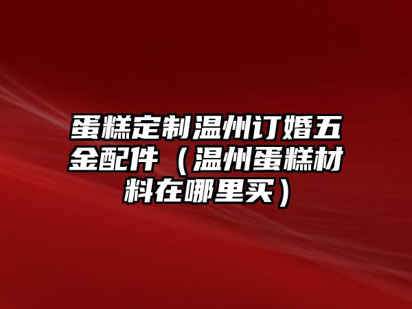 蛋糕定制溫州訂婚五金配件（溫州蛋糕材料在哪里買）