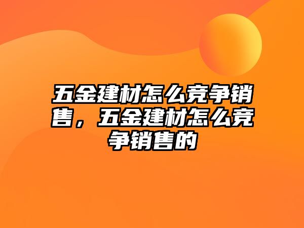 五金建材怎么競爭銷售，五金建材怎么競爭銷售的