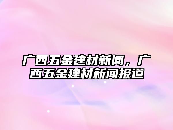 廣西五金建材新聞，廣西五金建材新聞報道