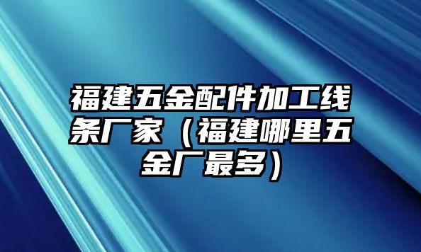 福建五金配件加工線條廠家（福建哪里五金廠最多）