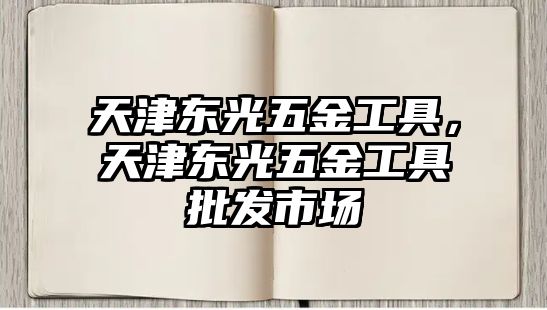 天津東光五金工具，天津東光五金工具批發市場