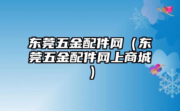 東莞五金配件網(wǎng)（東莞五金配件網(wǎng)上商城）