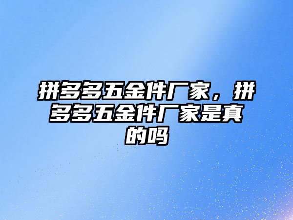 拼多多五金件廠家，拼多多五金件廠家是真的嗎