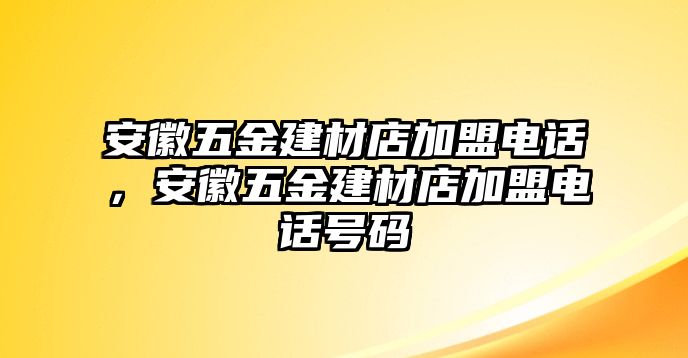 安徽五金建材店加盟電話，安徽五金建材店加盟電話號碼