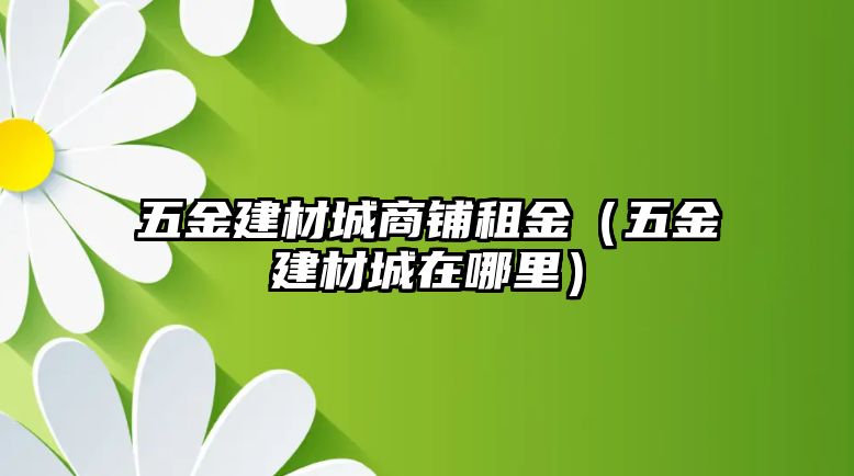 五金建材城商鋪租金（五金建材城在哪里）