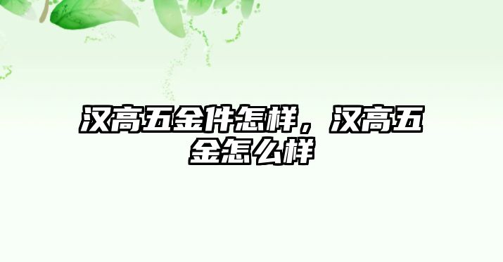 漢高五金件怎樣，漢高五金怎么樣