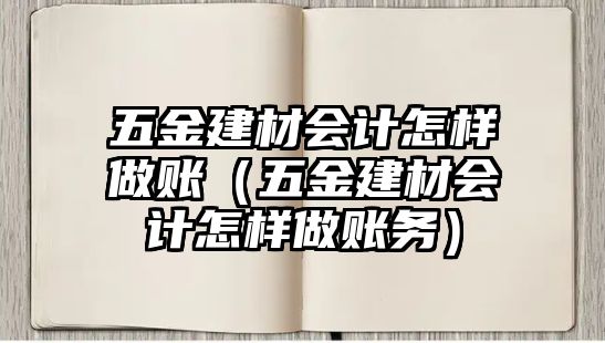 五金建材會(huì)計(jì)怎樣做賬（五金建材會(huì)計(jì)怎樣做賬務(wù)）