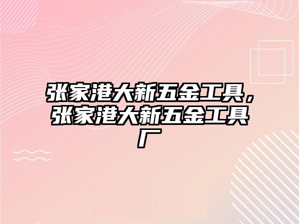 張家港大新五金工具，張家港大新五金工具廠