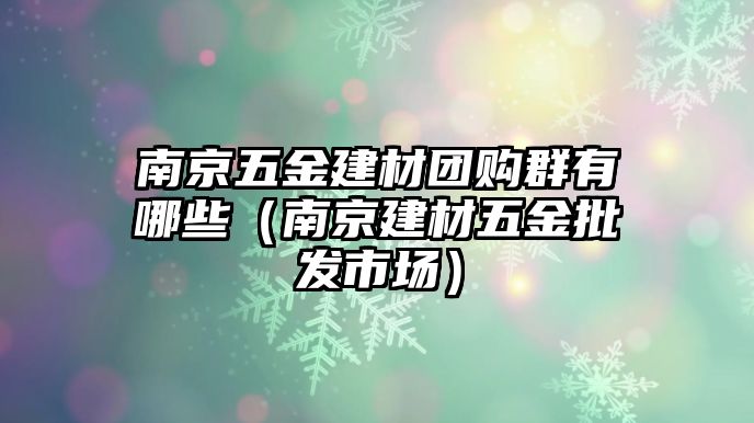 南京五金建材團購群有哪些（南京建材五金批發(fā)市場）