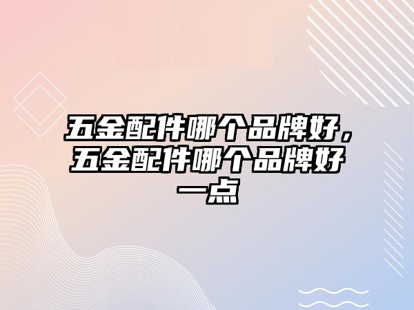 五金配件哪個品牌好，五金配件哪個品牌好一點