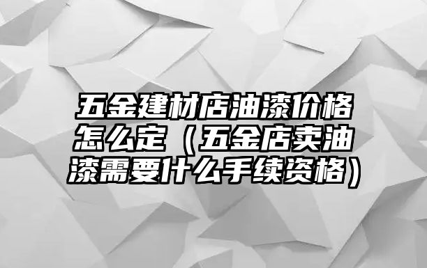 五金建材店油漆價格怎么定（五金店賣油漆需要什么手續資格）