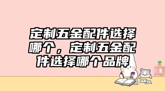 定制五金配件選擇哪個，定制五金配件選擇哪個品牌