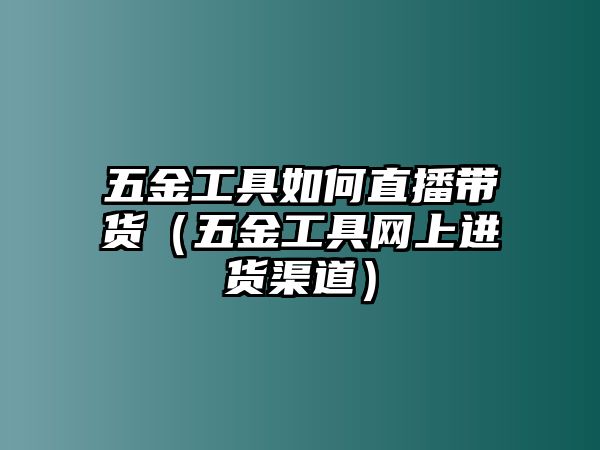 五金工具如何直播帶貨（五金工具網上進貨渠道）