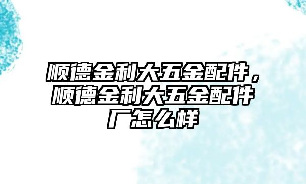 順德金利大五金配件，順德金利大五金配件廠怎么樣