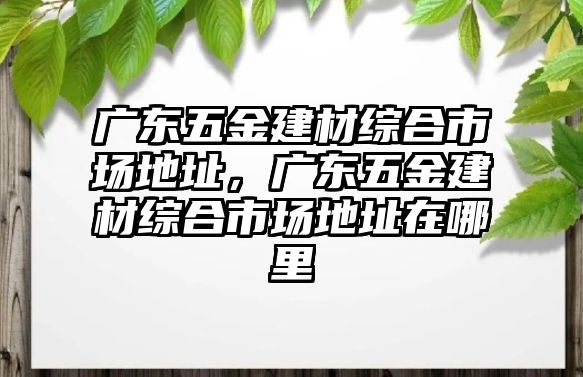 廣東五金建材綜合市場地址，廣東五金建材綜合市場地址在哪里