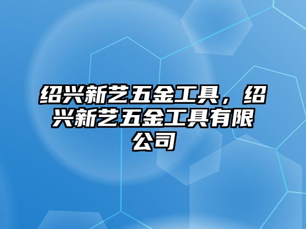 紹興新藝五金工具，紹興新藝五金工具有限公司