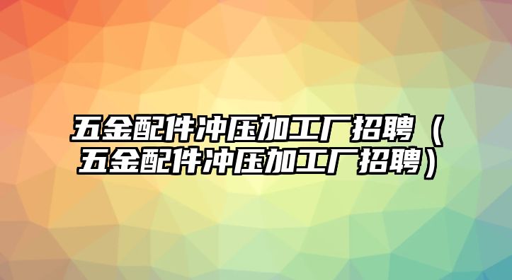 五金配件沖壓加工廠招聘（五金配件沖壓加工廠招聘）