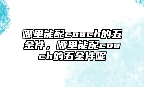 哪里能配coach的五金件，哪里能配coach的五金件呢