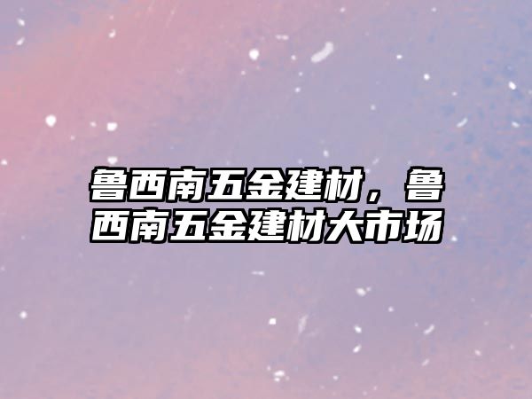 魯西南五金建材，魯西南五金建材大市場