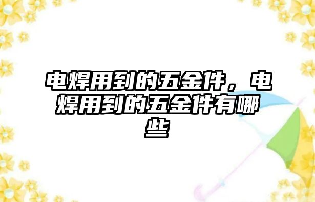 電焊用到的五金件，電焊用到的五金件有哪些