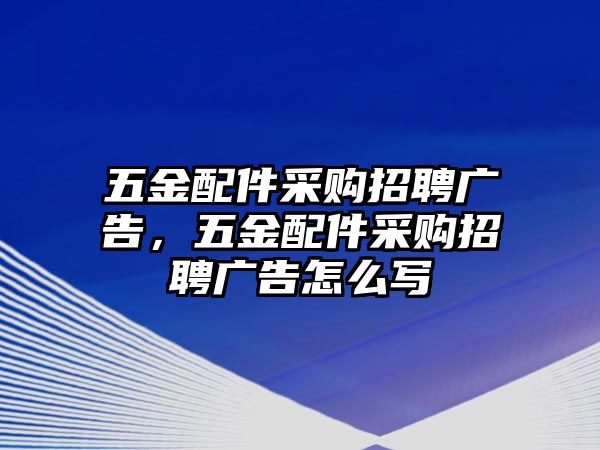 五金配件采購招聘廣告，五金配件采購招聘廣告怎么寫