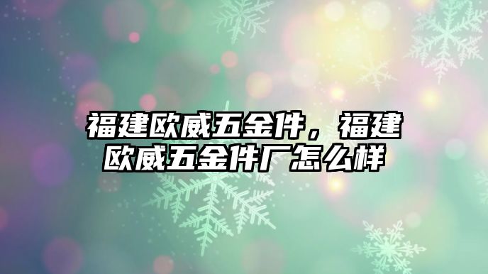 福建歐威五金件，福建歐威五金件廠怎么樣