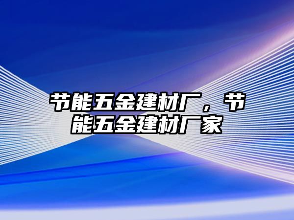 節(jié)能五金建材廠，節(jié)能五金建材廠家