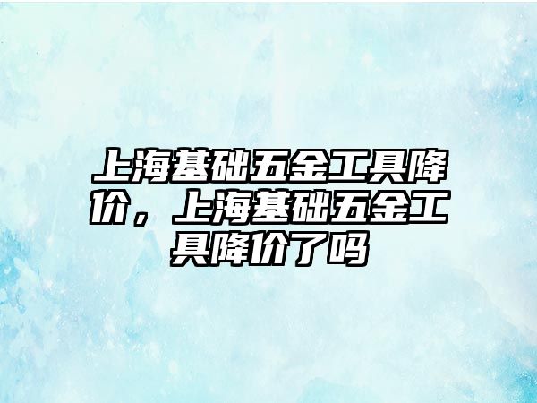 上海基礎五金工具降價，上海基礎五金工具降價了嗎