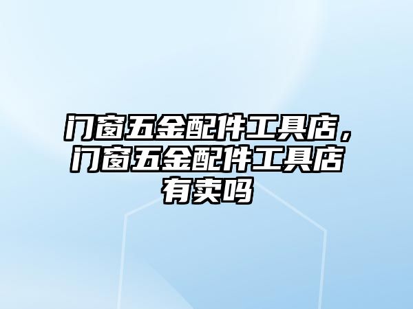 門窗五金配件工具店，門窗五金配件工具店有賣嗎