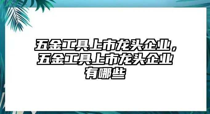 五金工具上市龍頭企業(yè)，五金工具上市龍頭企業(yè)有哪些