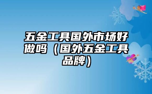 五金工具國外市場好做嗎（國外五金工具品牌）