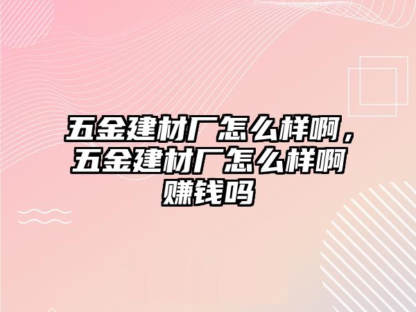 五金建材廠怎么樣啊，五金建材廠怎么樣啊賺錢嗎