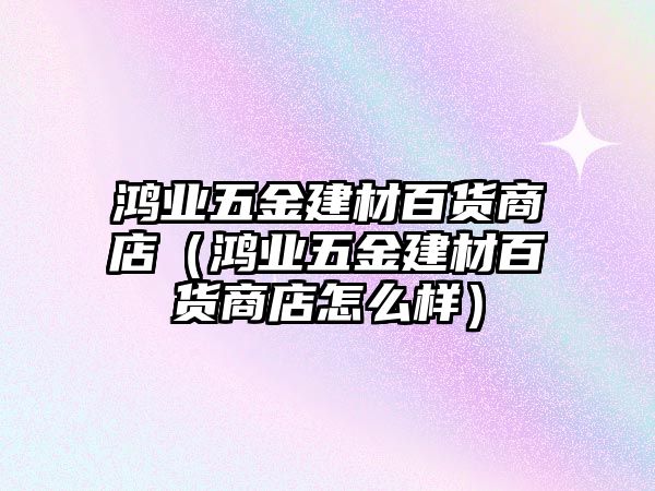 鴻業(yè)五金建材百貨商店（鴻業(yè)五金建材百貨商店怎么樣）