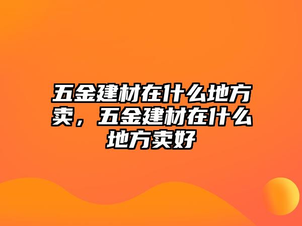 五金建材在什么地方賣，五金建材在什么地方賣好