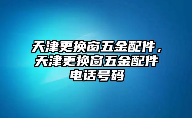 天津更換窗五金配件，天津更換窗五金配件電話號碼