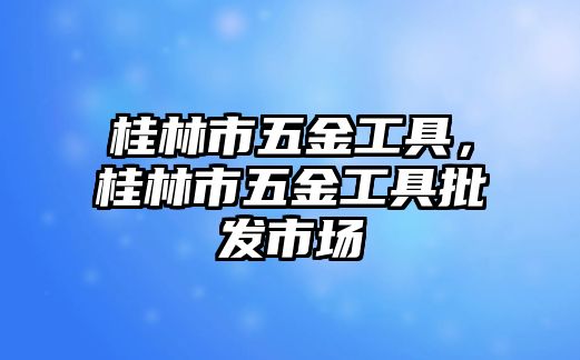 桂林市五金工具，桂林市五金工具批發市場