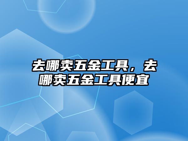 去哪賣五金工具，去哪賣五金工具便宜