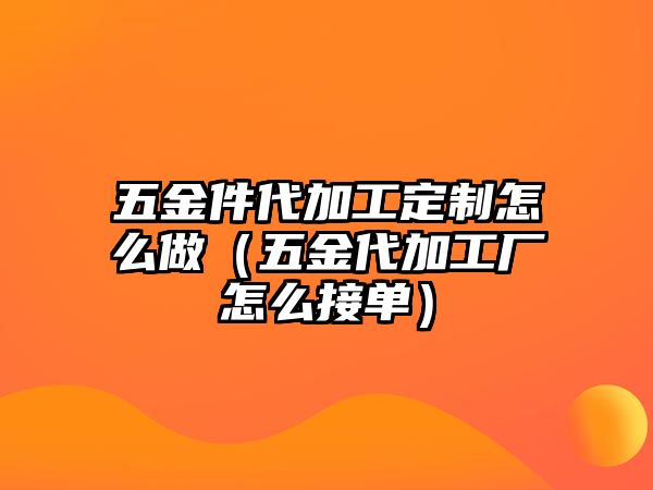 五金件代加工定制怎么做（五金代加工廠怎么接單）