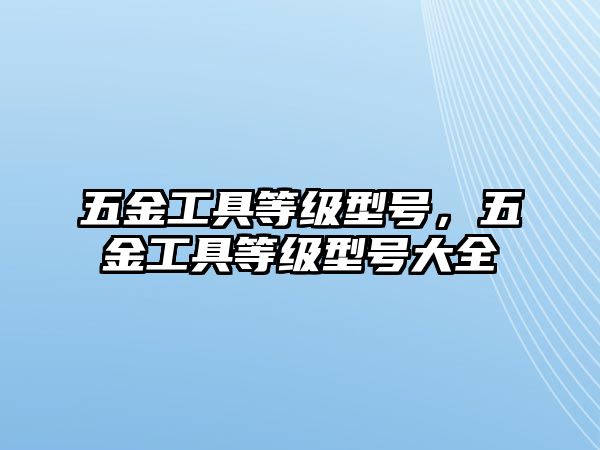 五金工具等級(jí)型號(hào)，五金工具等級(jí)型號(hào)大全