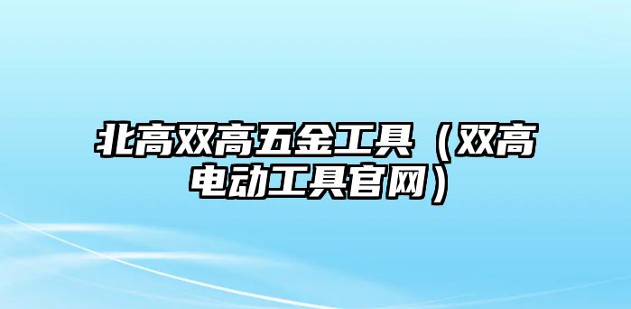 北高雙高五金工具（雙高電動(dòng)工具官網(wǎng)）