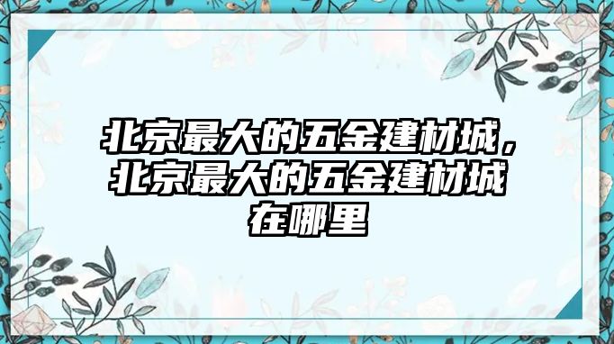 北京最大的五金建材城，北京最大的五金建材城在哪里